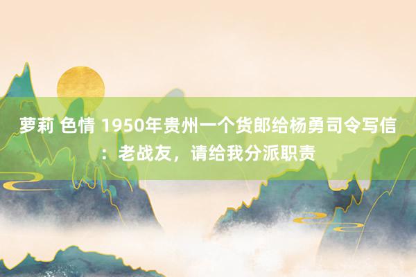 萝莉 色情 1950年贵州一个货郎给杨勇司令写信：老战友，请给我分派职责