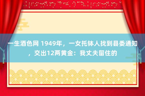 一生酒色网 1949年，一女托钵人找到县委通知，交出12两黄金：我丈夫留住的