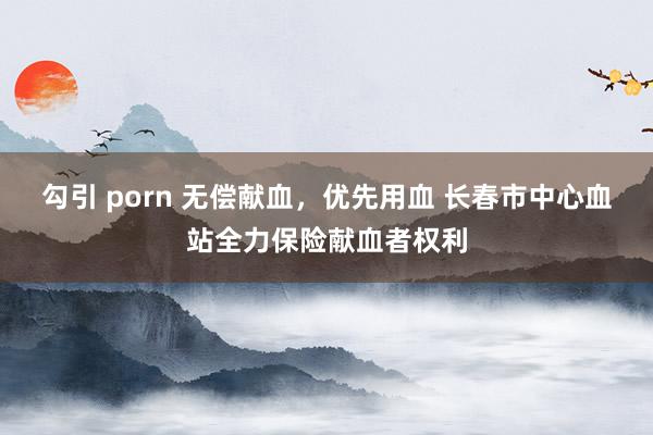 勾引 porn 无偿献血，优先用血 长春市中心血站全力保险献血者权利