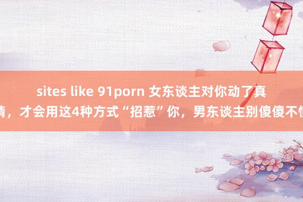 sites like 91porn 女东谈主对你动了真情，才会用这4种方式“招惹”你，男东谈主别傻傻不懂