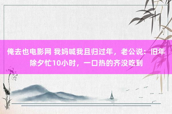 俺去也电影网 我妈喊我且归过年，老公说：旧年除夕忙10小时，一口热的齐没吃到