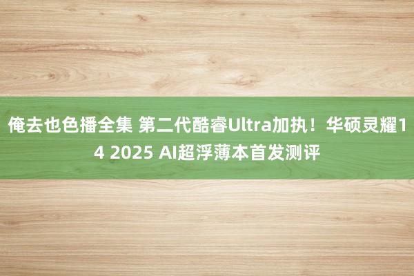 俺去也色播全集 第二代酷睿Ultra加执！华硕灵耀14 2025 AI超浮薄本首发测评