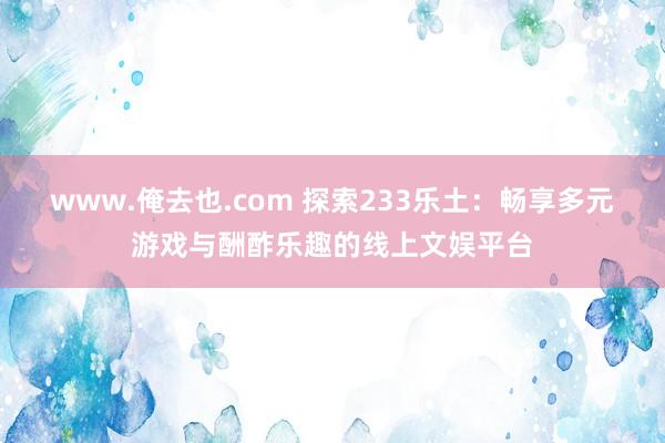 www.俺去也.com 探索233乐土：畅享多元游戏与酬酢乐趣的线上文娱平台