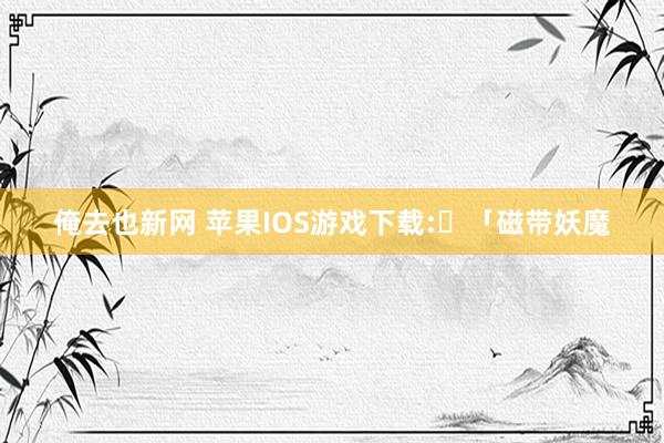 俺去也新网 苹果IOS游戏下载:​「磁带妖魔