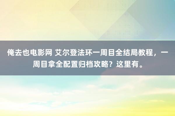 俺去也电影网 艾尔登法环一周目全结局教程，一周目拿全配置归档攻略？这里有。