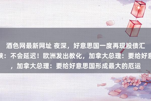 酒色网最新网址 夜深，好意思国一度再现股债汇三杀！特朗普又发要挟：不会延迟！欧洲发出教化，加拿大总理：要给好意思国形成最大的厄运